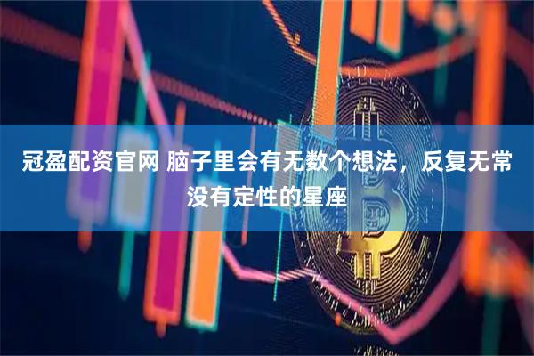 冠盈配资官网 脑子里会有无数个想法，反复无常没有定性的星座