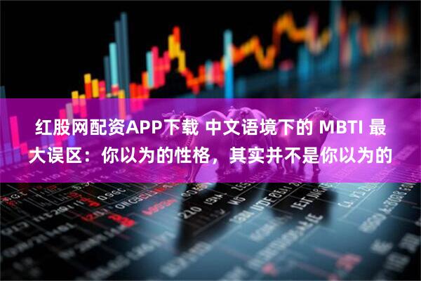 红股网配资APP下载 中文语境下的 MBTI 最大误区：你以为的性格，其实并不是你以为的