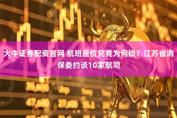 大牛证券配资官网 航班座位究竟为何锁？江苏省消保委约谈10家航司