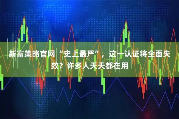 新富策略官网 “史上最严”，这一认证将全面失效？许多人天天都在用