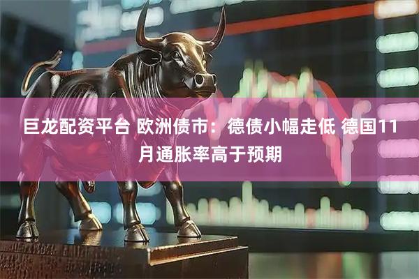 巨龙配资平台 欧洲债市：德债小幅走低 德国11月通胀率高于预期