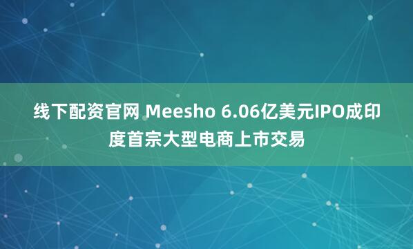 线下配资官网 Meesho 6.06亿美元IPO成印度首宗大型电商上市交易