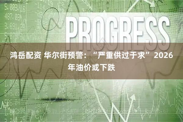 鸿岳配资 华尔街预警：“严重供过于求” 2026年油价或下跌
