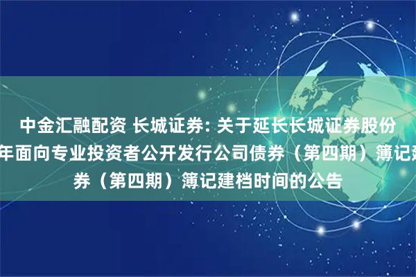 中金汇融配资 长城证券: 关于延长长城证券股份有限公司2025年面向专业投资者公开发行公司债券（第四期）簿记建档时间的公告