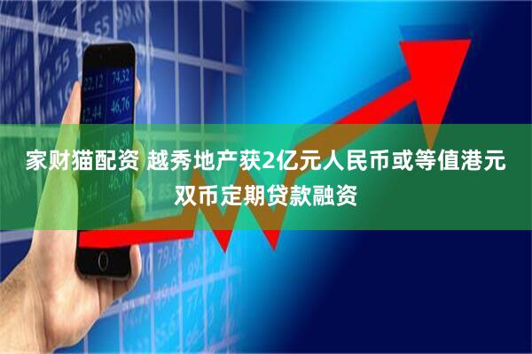 家财猫配资 越秀地产获2亿元人民币或等值港元双币定期贷款融资