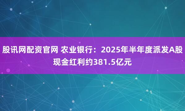 股讯网配资官网 农业银行：2025年半年度派发A股现金红利约381.5亿元