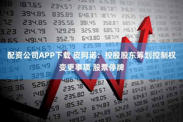 配资公司APP下载 皮阿诺：控股股东筹划控制权变更事项 股票停牌