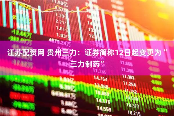江苏配资网 贵州三力：证券简称12日起变更为“三力制药”