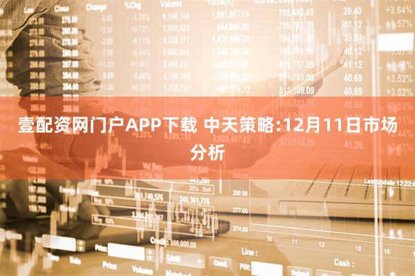 壹配资网门户APP下载 中天策略:12月11日市场分析