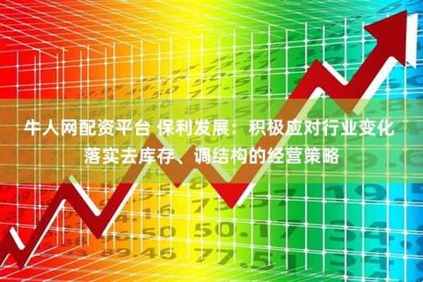 牛人网配资平台 保利发展：积极应对行业变化 落实去库存、调结构的经营策略