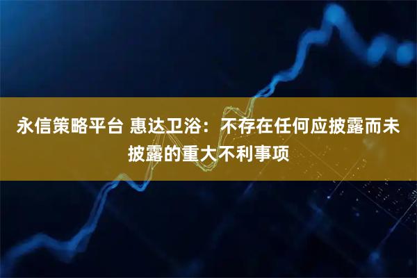 永信策略平台 惠达卫浴：不存在任何应披露而未披露的重大不利事项