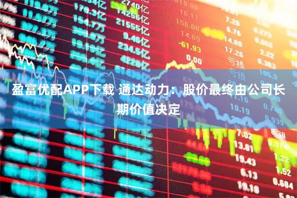 盈富优配APP下载 通达动力：股价最终由公司长期价值决定