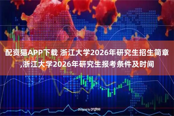 配资猫APP下载 浙江大学2026年研究生招生简章,浙江大学2026年研究生报考条件及时间