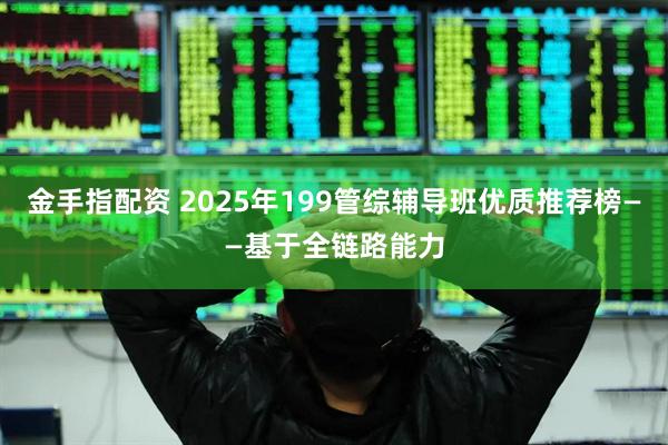 金手指配资 2025年199管综辅导班优质推荐榜——基于全链路能力