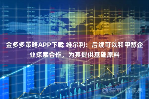 金多多策略APP下载 维尔利：后续可以和甲醇企业探索合作，为其提供基础原料