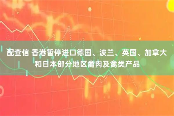 配查信 香港暂停进口德国、波兰、英国、加拿大和日本部分地区禽肉及禽类产品