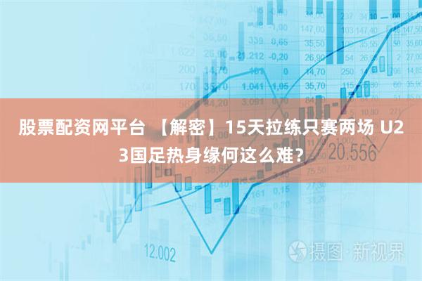 股票配资网平台 【解密】15天拉练只赛两场 U23国足热身缘何这么难？
