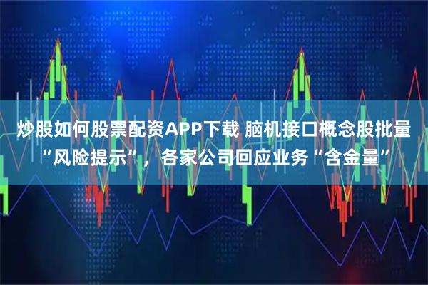 炒股如何股票配资APP下载 脑机接口概念股批量“风险提示”，各家公司回应业务“含金量”