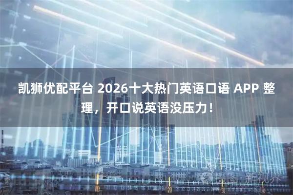 凯狮优配平台 2026十大热门英语口语 APP 整理，开口说英语没压力！