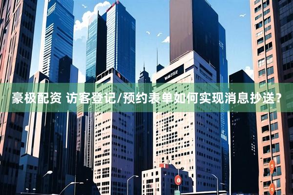 豪极配资 访客登记/预约表单如何实现消息抄送？