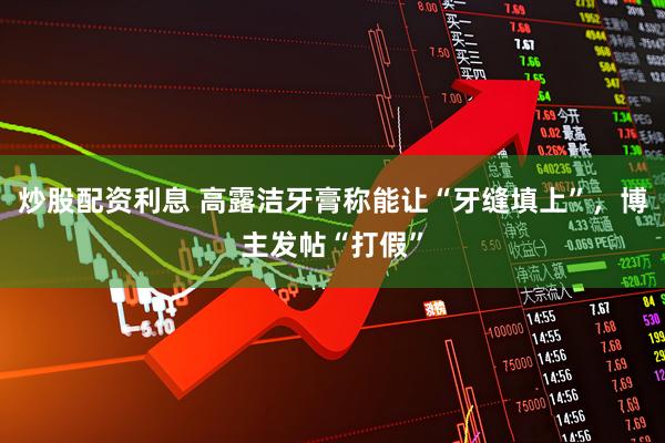 炒股配资利息 高露洁牙膏称能让“牙缝填上”，博主发帖“打假”