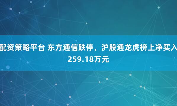 配资策略平台 东方通信跌停，沪股通龙虎榜上净买入259.18万元