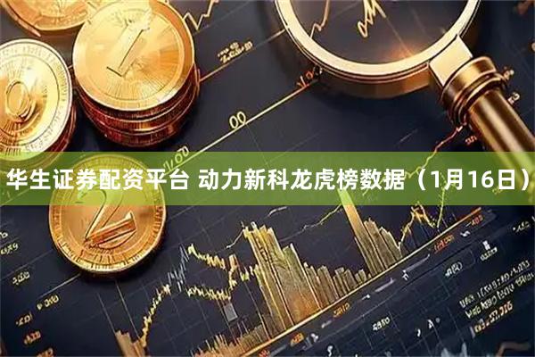 华生证券配资平台 动力新科龙虎榜数据（1月16日）