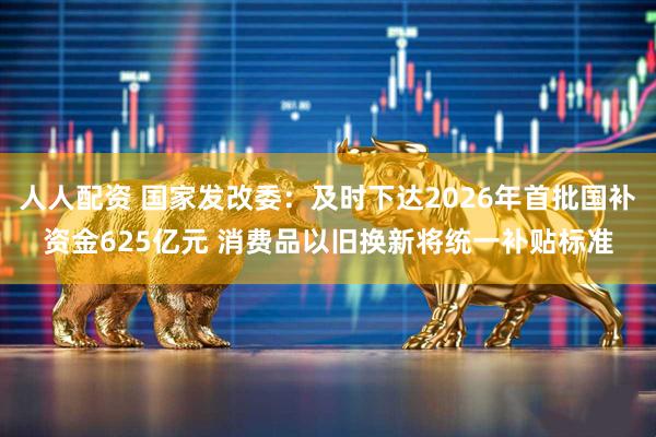 人人配资 国家发改委：及时下达2026年首批国补资金625亿元 消费品以旧换新将统一补贴标准