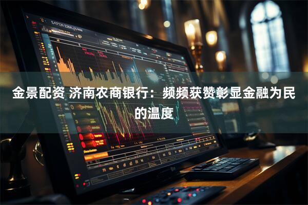 金景配资 济南农商银行：频频获赞彰显金融为民的温度