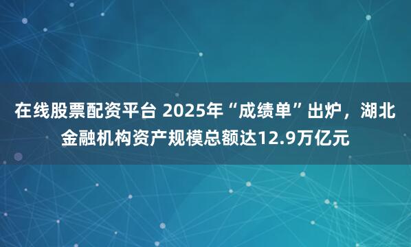 在线股票配资平台 2025年“成绩单”出炉，湖北金融机构资产规模总额达12.9万亿元