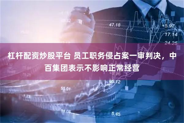 杠杆配资炒股平台 员工职务侵占案一审判决，中百集团表示不影响正常经营