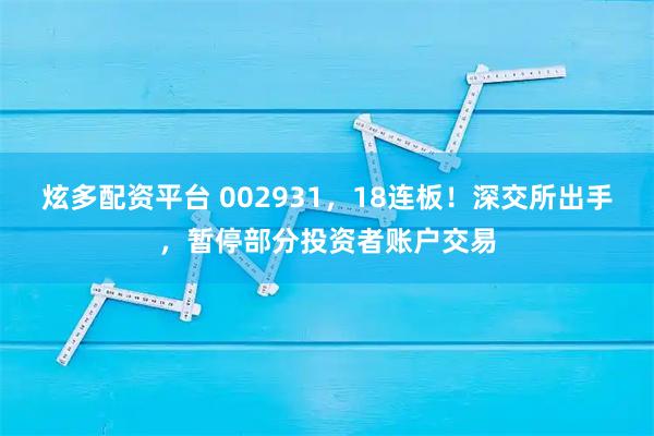 炫多配资平台 002931，18连板！深交所出手，暂停部分投资者账户交易
