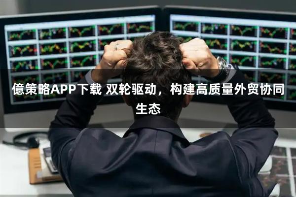 億策略APP下载 双轮驱动，构建高质量外贸协同生态