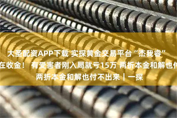 大圣配资APP下载 实探黄金交易平台“杰我睿” 19号爆雷后还在收金！ 有受害者刚入局就亏15万 两折本金和解也付不出来｜一探