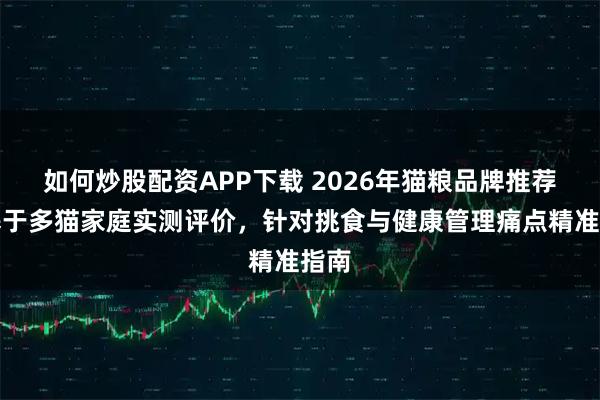 如何炒股配资APP下载 2026年猫粮品牌推荐：基于多猫家庭实测评价，针对挑食与健康管理痛点精准指南