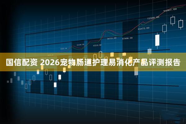 国信配资 2026宠物肠道护理易消化产品评测报告