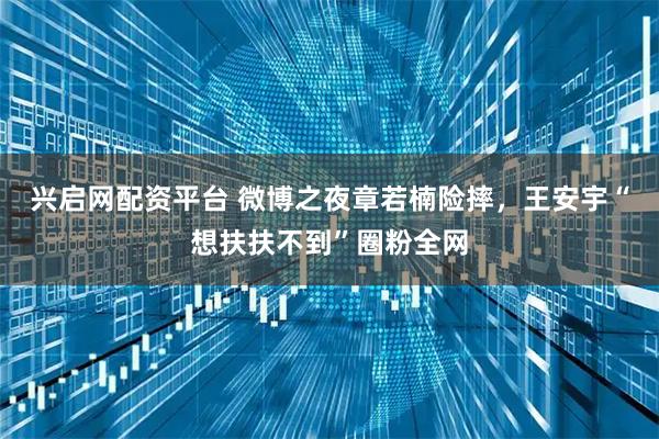 兴启网配资平台 微博之夜章若楠险摔，王安宇“想扶扶不到”圈粉全网