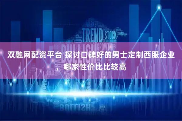 双融网配资平台 探讨口碑好的男士定制西服企业，哪家性价比比较高
