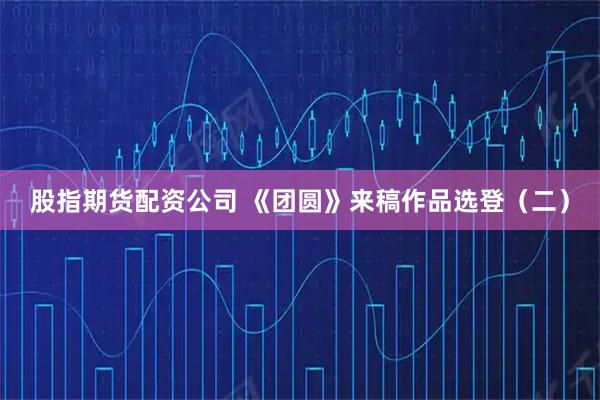股指期货配资公司 《团圆》来稿作品选登（二）