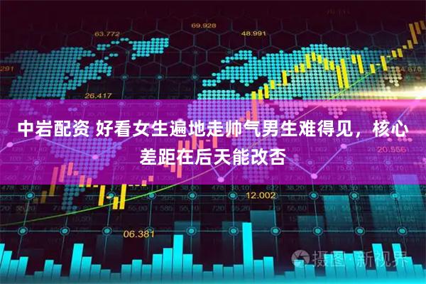 中岩配资 好看女生遍地走帅气男生难得见，核心差距在后天能改否