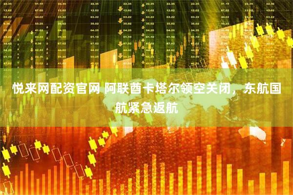 悦来网配资官网 阿联酋卡塔尔领空关闭，东航国航紧急返航