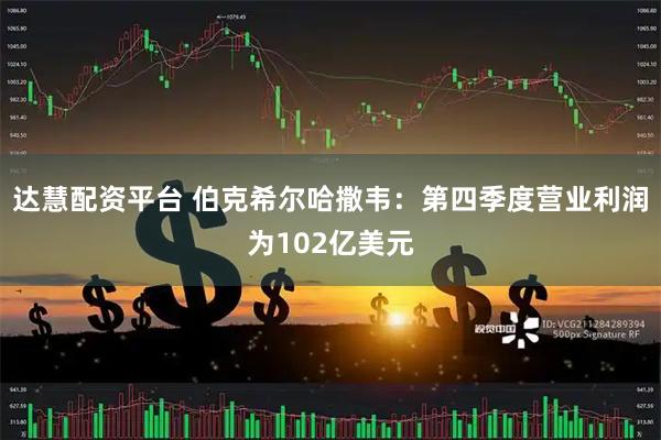 达慧配资平台 伯克希尔哈撒韦：第四季度营业利润为102亿美元