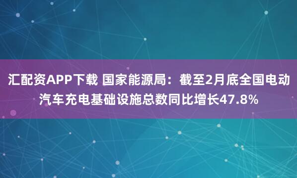 汇配资APP下载 国家能源局：截至2月底全国电动汽车充电基础设施总数同比增长47.8%