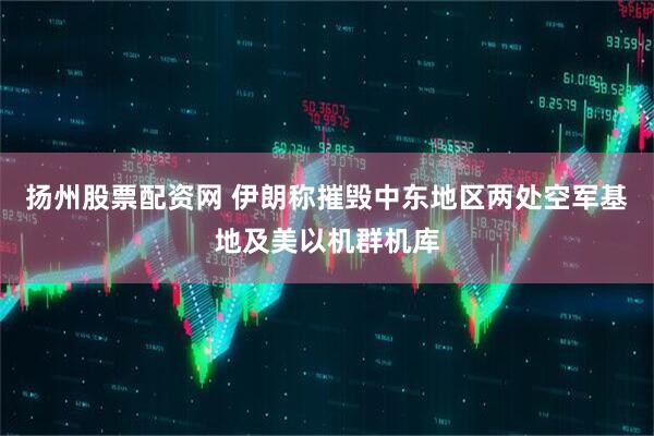 扬州股票配资网 伊朗称摧毁中东地区两处空军基地及美以机群机库