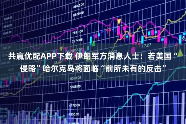 共赢优配APP下载 伊朗军方消息人士：若美国“侵略”哈尔克岛将面临“前所未有的反击”