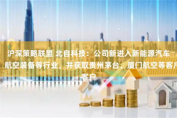 沪深策略联盟 北自科技：公司新进入新能源汽车、航空装备等行业，并获取贵州茅台、厦门航空等客户