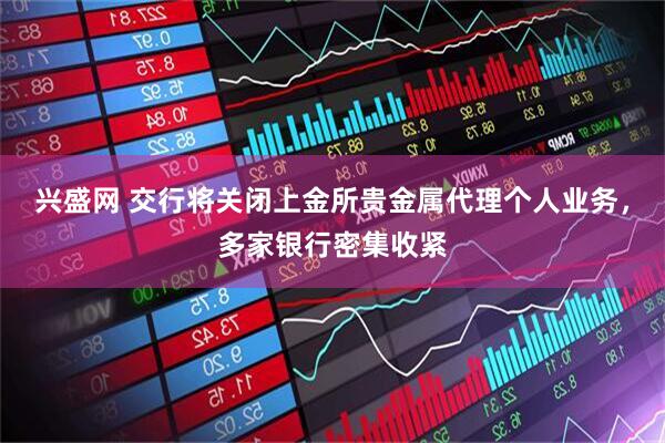 兴盛网 交行将关闭上金所贵金属代理个人业务，多家银行密集收紧