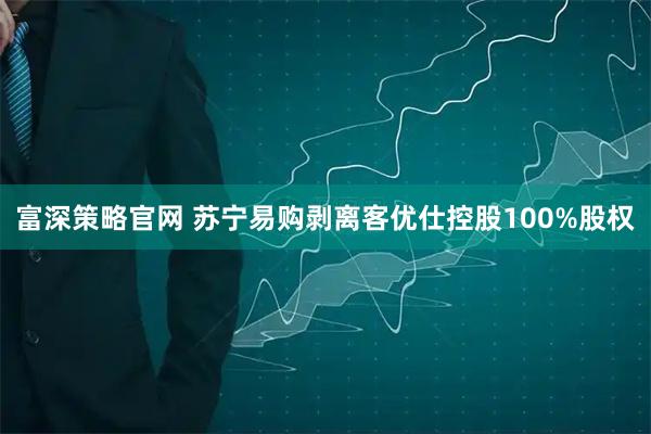 富深策略官网 苏宁易购剥离客优仕控股100%股权