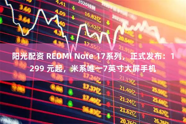 阳光配资 REDMI Note 17系列，正式发布：1299 元起，米系唯一7英寸大屏手机