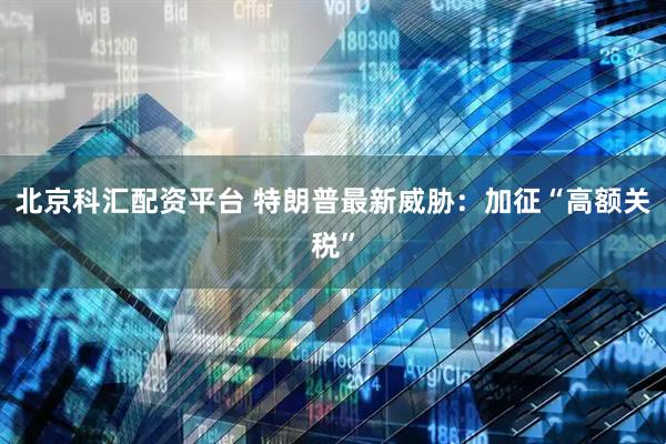 北京科汇配资平台 特朗普最新威胁：加征“高额关税”